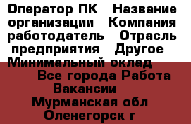 Оператор ПК › Название организации ­ Компания-работодатель › Отрасль предприятия ­ Другое › Минимальный оклад ­ 20 000 - Все города Работа » Вакансии   . Мурманская обл.,Оленегорск г.